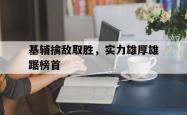 关于基辅擒敌取胜，实力雄厚雄踞榜首的信息